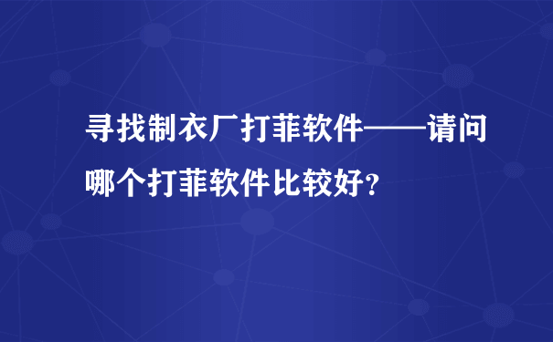 寻找制衣厂打菲软件——请问哪个打菲软件比较好？