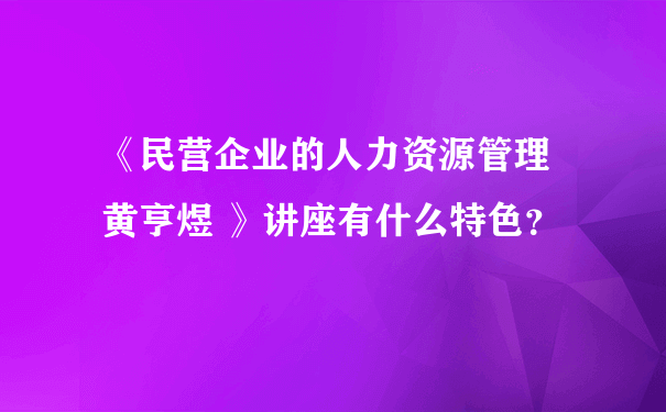 《民营企业的人力资源管理 黄亨煜 》讲座有什么特色？