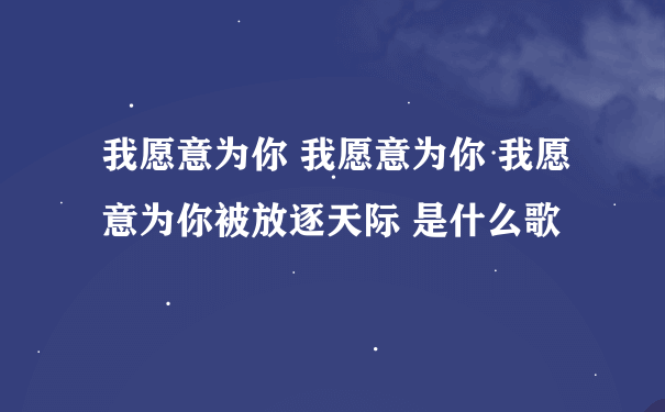 我愿意为你 我愿意为你 我愿意为你被放逐天际 是什么歌