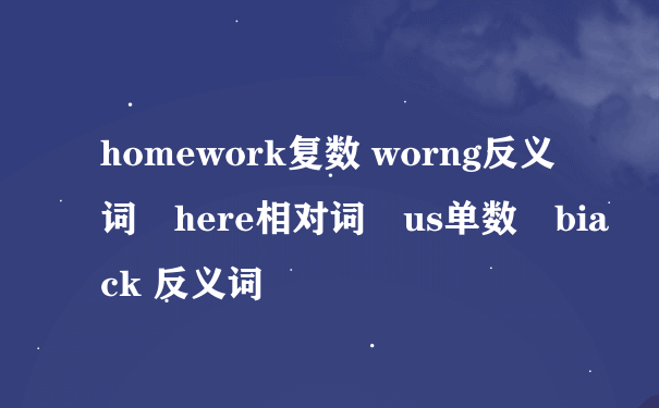 homework复数 worng反义词　here相对词　us单数　biack 反义词