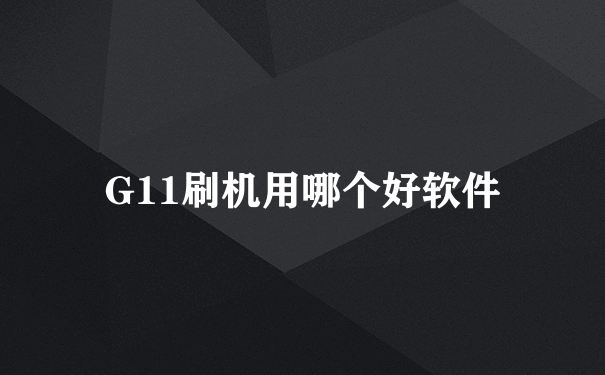 G11刷机用哪个好软件