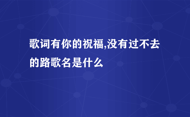 歌词有你的祝福,没有过不去的路歌名是什么