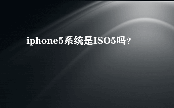 iphone5系统是ISO5吗？