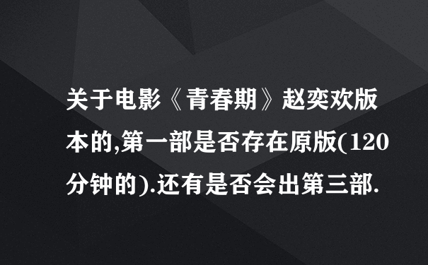 关于电影《青春期》赵奕欢版本的,第一部是否存在原版(120分钟的).还有是否会出第三部.