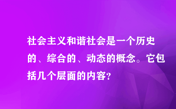 社会主义和谐社会是一个历史的、综合的、动态的概念。它包括几个层面的内容？