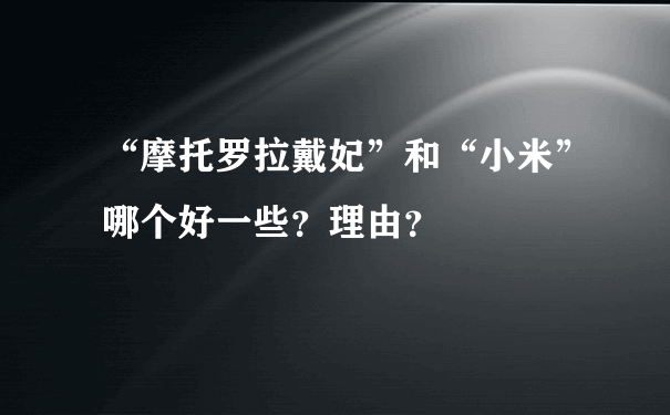 “摩托罗拉戴妃”和“小米”哪个好一些？理由？