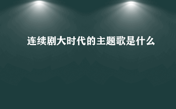 连续剧大时代的主题歌是什么