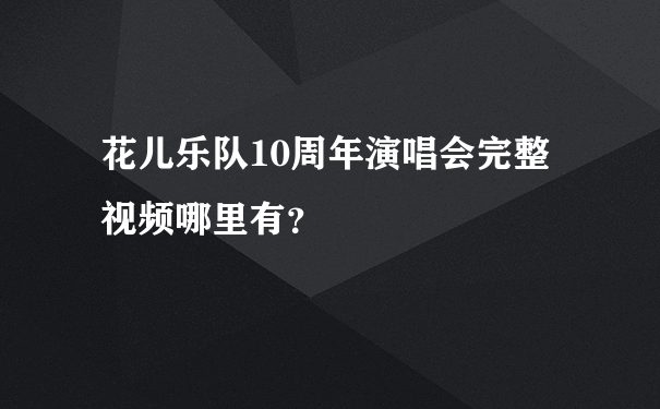 花儿乐队10周年演唱会完整视频哪里有？