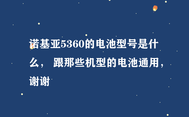 诺基亚5360的电池型号是什么， 跟那些机型的电池通用，谢谢