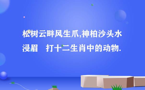 松树云畔风生爪,神柏沙头水浸眉   打十二生肖中的动物.