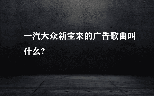 一汽大众新宝来的广告歌曲叫什么?