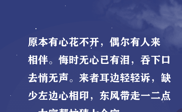 原本有心花不开，偶尔有人来相伴。悔时无心已有泪，吞下口去悄无声。来者耳边轻轻诉，缺少左边心相印，东风带走一二点。大家帮忙猜七个字。