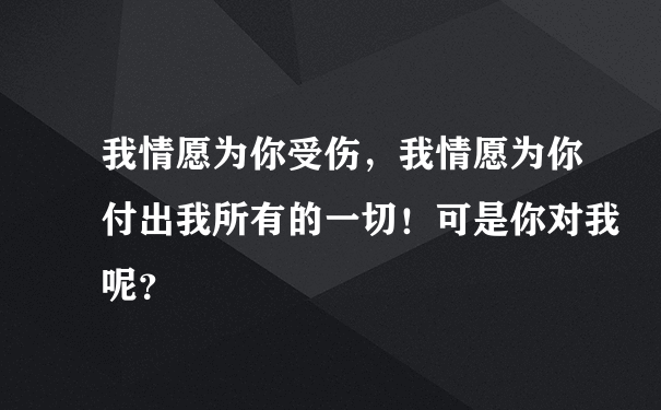 我情愿为你受伤，我情愿为你付出我所有的一切！可是你对我呢？