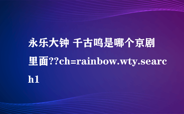 永乐大钟 千古鸣是哪个京剧里面??ch=rainbow.wty.search1