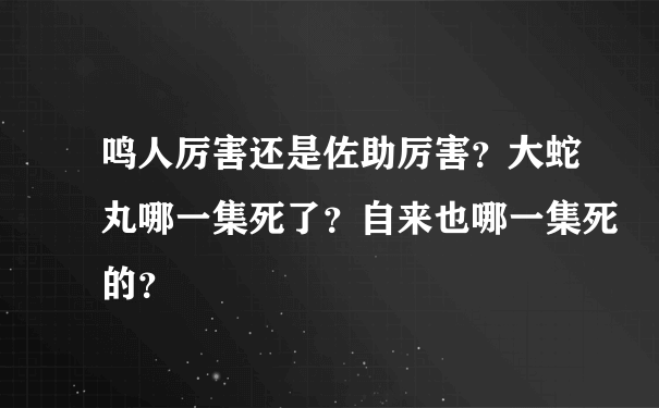 鸣人厉害还是佐助厉害？大蛇丸哪一集死了？自来也哪一集死的？