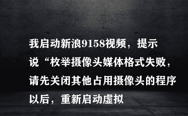 我启动新浪9158视频，提示说“枚举摄像头媒体格式失败，请先关闭其他占用摄像头的程序以后，重新启动虚拟