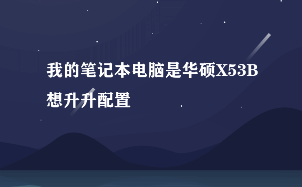 我的笔记本电脑是华硕X53B想升升配置