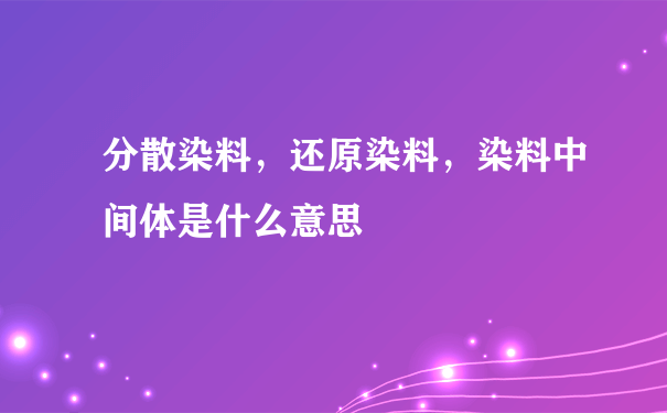 分散染料，还原染料，染料中间体是什么意思