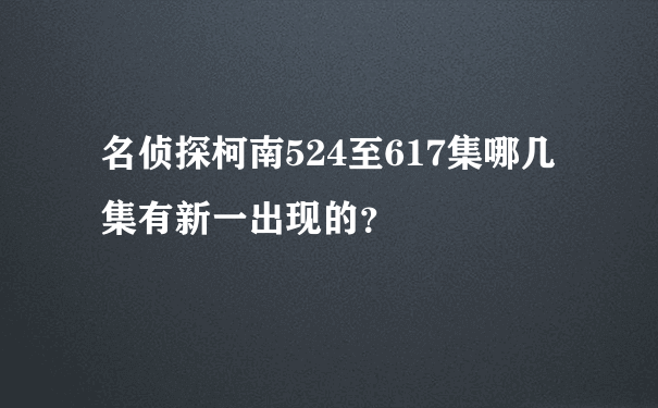 名侦探柯南524至617集哪几集有新一出现的？