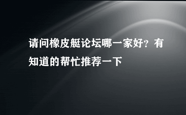 请问橡皮艇论坛哪一家好？有知道的帮忙推荐一下