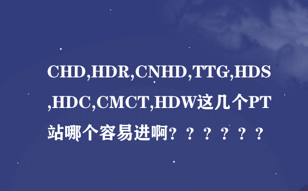 CHD,HDR,CNHD,TTG,HDS,HDC,CMCT,HDW这几个PT站哪个容易进啊？？？？？？