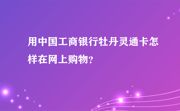 用中国工商银行牡丹灵通卡怎样在网上购物？