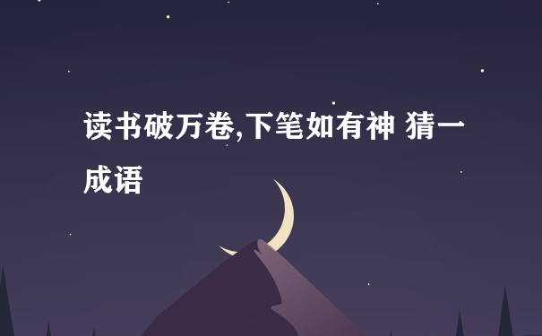 读书破万卷,下笔如有神 猜一成语