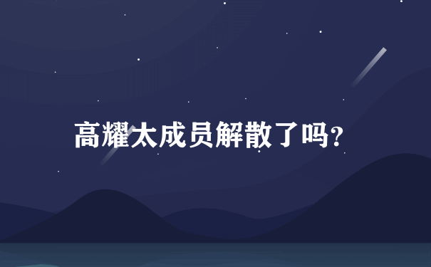 高耀太成员解散了吗？