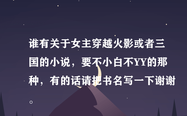 谁有关于女主穿越火影或者三国的小说，要不小白不YY的那种，有的话请把书名写一下谢谢。