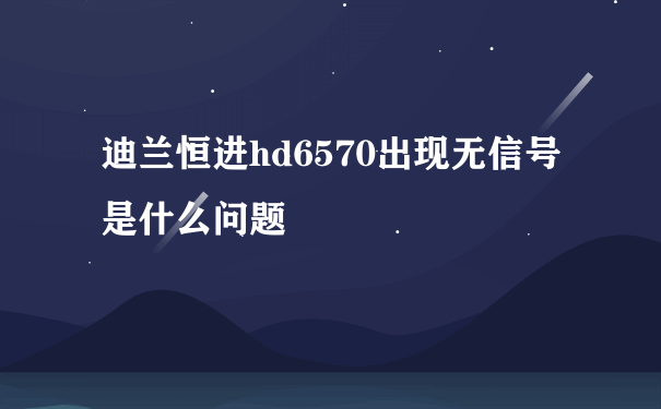 迪兰恒进hd6570出现无信号是什么问题