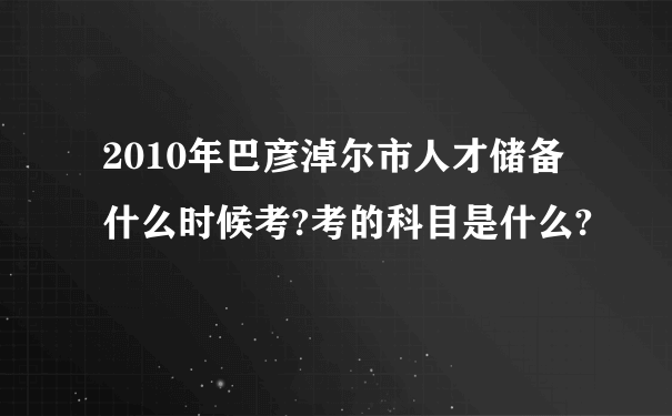 2010年巴彦淖尔市人才储备什么时候考?考的科目是什么?