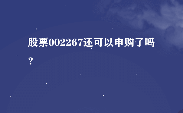 股票002267还可以申购了吗？