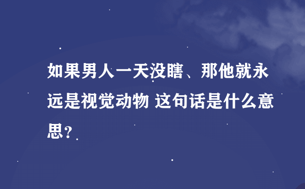 如果男人一天没瞎、那他就永远是视觉动物 这句话是什么意思？