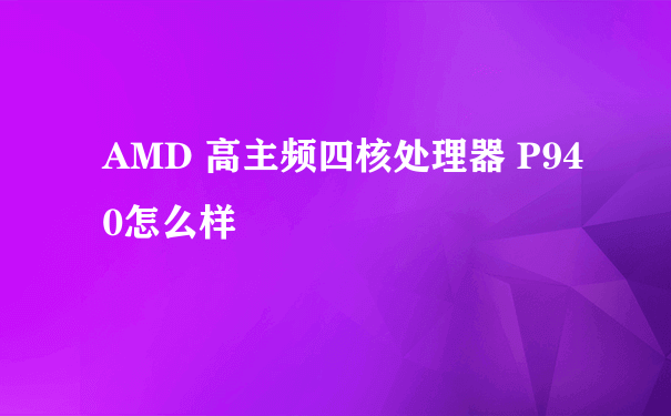 AMD 高主频四核处理器 P940怎么样