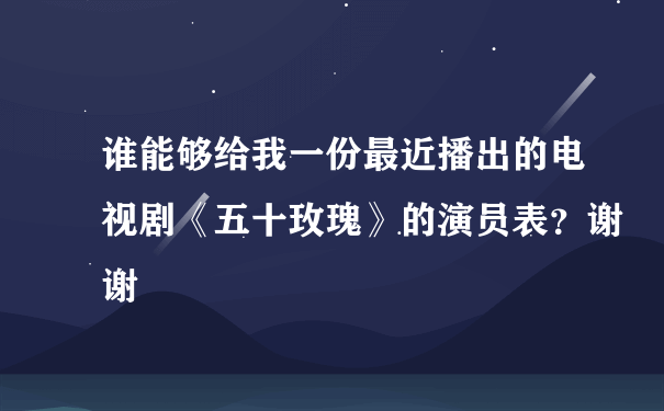 谁能够给我一份最近播出的电视剧《五十玫瑰》的演员表？谢谢