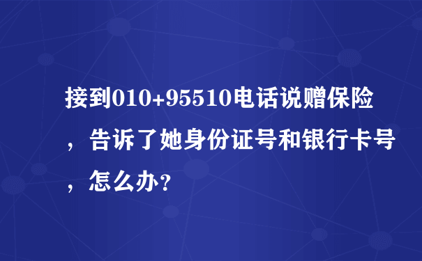 接到010+95510电话说赠保险，告诉了她身份证号和银行卡号，怎么办？