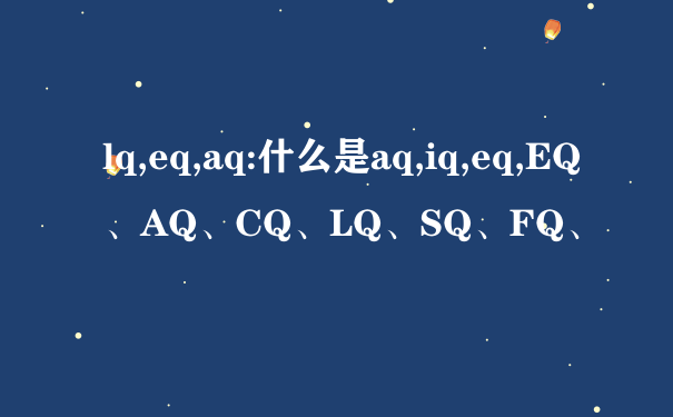 lq,eq,aq:什么是aq,iq,eq,EQ、AQ、CQ、LQ、SQ、FQ、