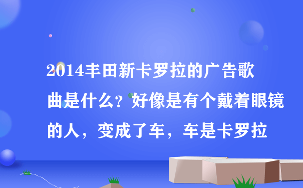 2014丰田新卡罗拉的广告歌曲是什么？好像是有个戴着眼镜的人，变成了车，车是卡罗拉