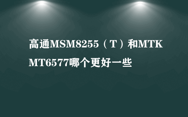 高通MSM8255（T）和MTK MT6577哪个更好一些