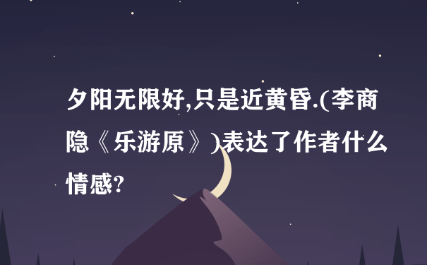 夕阳无限好,只是近黄昏.(李商隐《乐游原》)表达了作者什么情感?