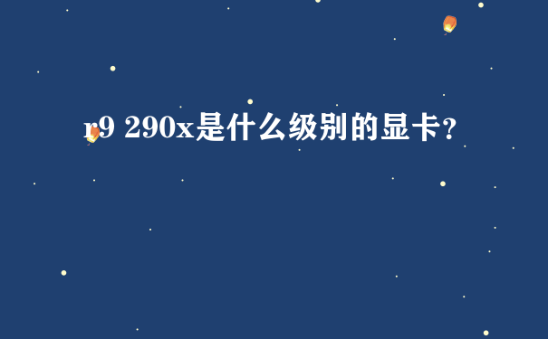 r9 290x是什么级别的显卡？