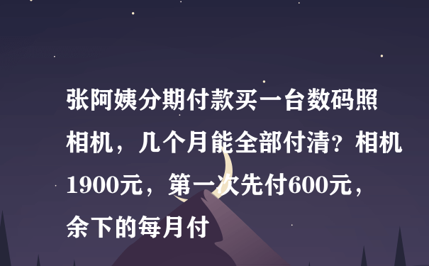 张阿姨分期付款买一台数码照相机，几个月能全部付清？相机1900元，第一次先付600元，余下的每月付