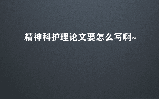 精神科护理论文要怎么写啊~