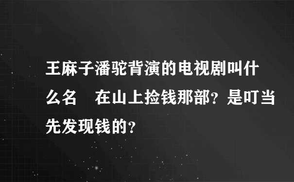 王麻子潘驼背演的电视剧叫什么名�在山上捡钱那部？是叮当先发现钱的？