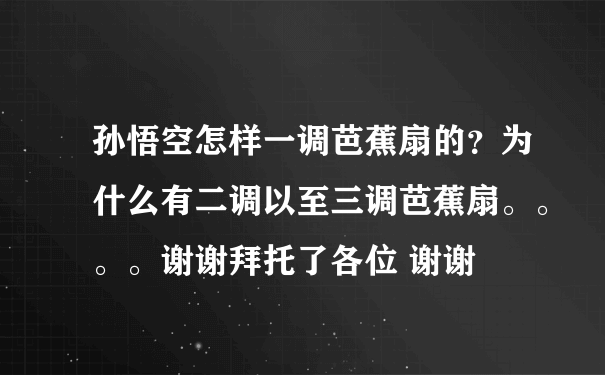 孙悟空怎样一调芭蕉扇的？为什么有二调以至三调芭蕉扇。。。。谢谢拜托了各位 谢谢