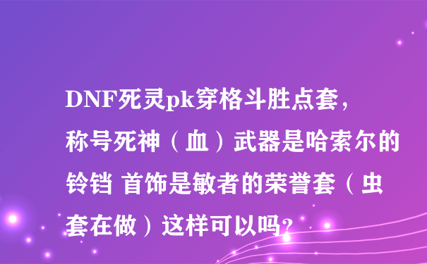 DNF死灵pk穿格斗胜点套，称号死神（血）武器是哈索尔的铃铛 首饰是敏者的荣誉套（虫套在做）这样可以吗？