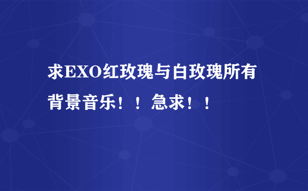 求EXO红玫瑰与白玫瑰所有背景音乐！！急求！！