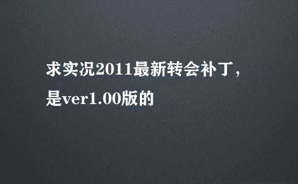 求实况2011最新转会补丁，是ver1.00版的