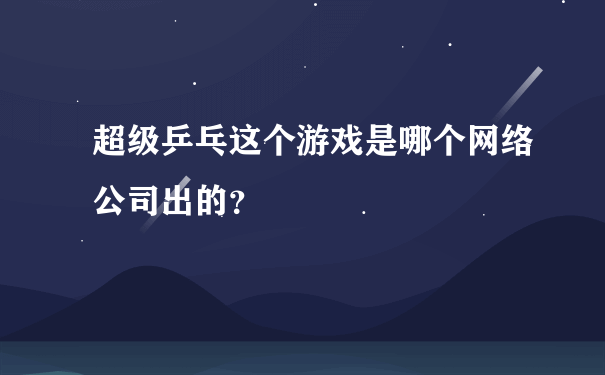 超级乒乓这个游戏是哪个网络公司出的？