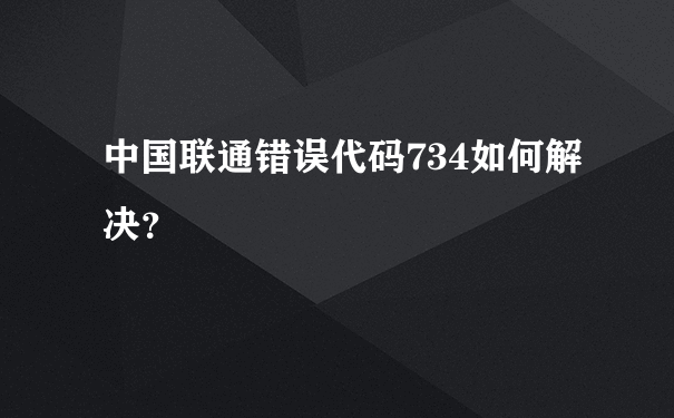 中国联通错误代码734如何解决？